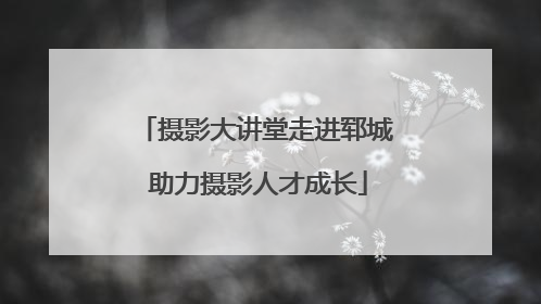 摄影大讲堂走进郓城 助力摄影人才成长