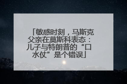敏感时刻，马斯克父亲在莫斯科表态：儿子与特朗普的“口水仗”是个错误