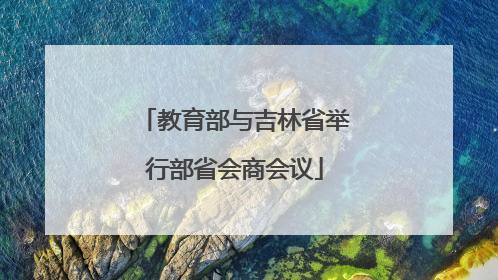 教育部与吉林省举行部省会商会议