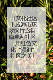 文化社区丨威海市环翠区竹岛街道观海社区：用红色文化“浸润”社区之美