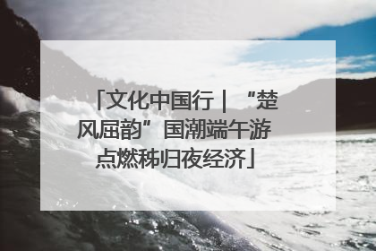 文化中国行｜“楚风屈韵”国潮端午游点燃秭归夜经济