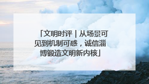 文明时评｜从场景可见到机制可感，诚信淄博锻造文明新内核