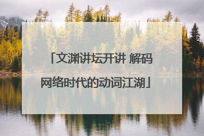 文渊讲坛开讲 解码网络时代的动词江湖