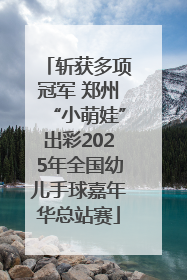斩获多项冠军 郑州“小萌娃”出彩2025年全国幼儿手球嘉年华总站赛
