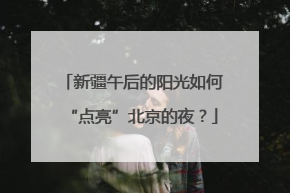 新疆午后的阳光如何“点亮”北京的夜？