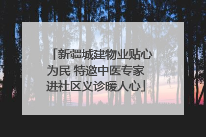 新疆城建物业贴心为民 特邀中医专家进社区义诊暖人心