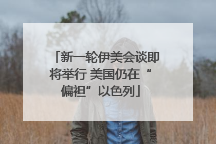 新一轮伊美会谈即将举行 美国仍在“偏袒”以色列