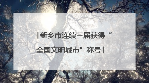 新乡市连续三届获得“全国文明城市”称号