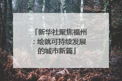 新华社聚焦福州：绘就可持续发展的城市新篇