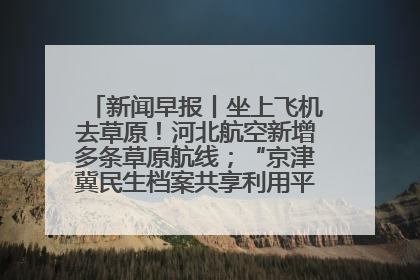 新闻早报丨坐上飞机去草原！河北航空新增多条草原航线；“京津冀民生档案共享利用平台”上线试运行>>