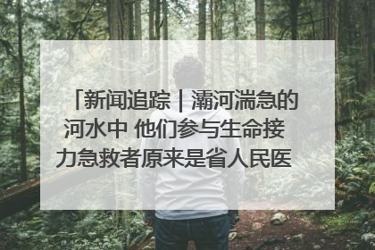 新闻追踪｜灞河湍急的河水中 他们参与生命接力急救者原来是省人民医院00后男护士