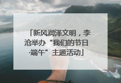 新风润泽文明，李沧举办“我们的节日·端午”主题活动