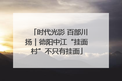 时代光影 百部川扬｜德阳中江“挂面村”不只有挂面