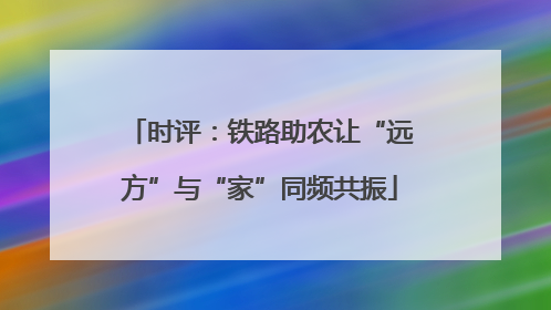 时评：铁路助农让“远方”与“家”同频共振
