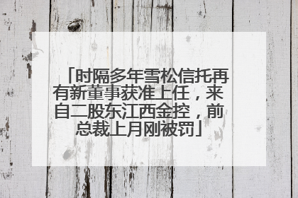 时隔多年雪松信托再有新董事获准上任，来自二股东江西金控，前总裁上月刚被罚