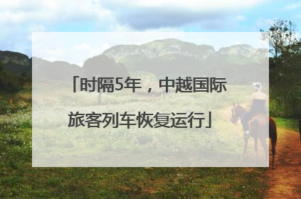 时隔5年，中越国际旅客列车恢复运行