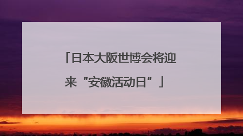 日本大阪世博会将迎来“安徽活动日”