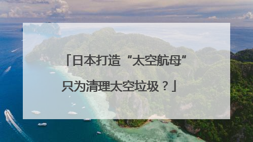 日本打造“太空航母”只为清理太空垃圾？