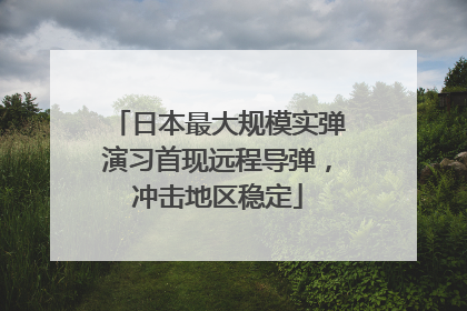 日本最大规模实弹演习首现远程导弹，冲击地区稳定
