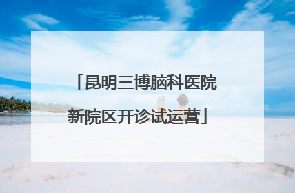 昆明三博脑科医院新院区开诊试运营