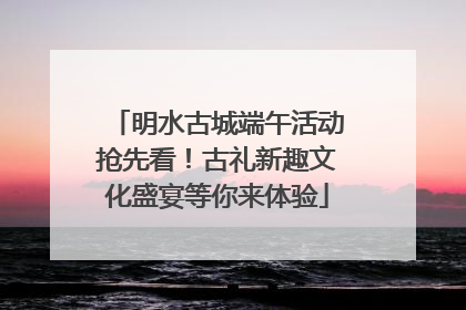 明水古城端午活动抢先看！古礼新趣文化盛宴等你来体验