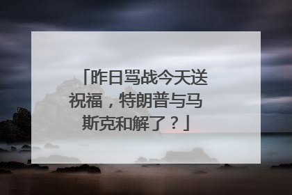 昨日骂战今天送祝福，特朗普与马斯克和解了？