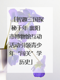 智趣三国探秘千年 襄阳市博物馆互动活动引领青少年“闯关”学历史