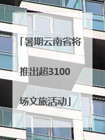 暑期云南省将推出超3100场文旅活动