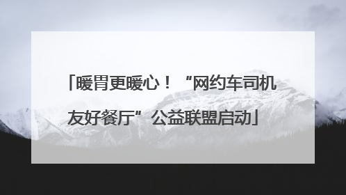 暖胃更暖心！“网约车司机友好餐厅”公益联盟启动
