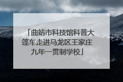 曲靖市科技馆科普大篷车走进马龙区王家庄九年一贯制学校
