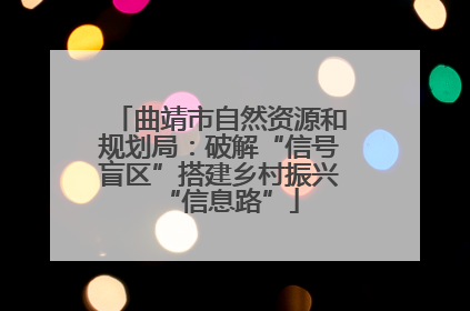 曲靖市自然资源和规划局：破解“信号盲区”搭建乡村振兴“信息路”
