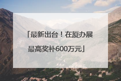 最新出台！在厦办展最高奖补600万元