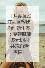 月湖区沿江社区构建治理新生态：党建赋能 多元协同 共筑自治家园