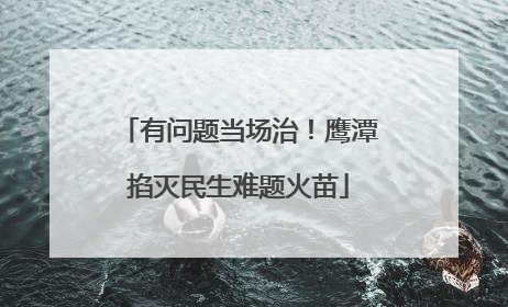 有问题当场治！鹰潭掐灭民生难题火苗