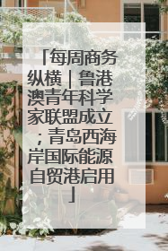 每周商务纵横|鲁港澳青年科学家联盟成立;青岛西海岸国际能源自贸港启用