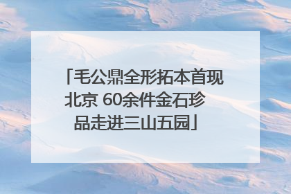 毛公鼎全形拓本首现北京 60余件金石珍品走进三山五园