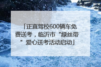 正直驾校600辆车免费送考，临沂市“绿丝带”爱心送考活动启动