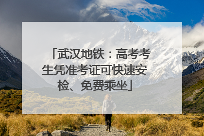 武汉地铁：高考考生凭准考证可快速安检、免费乘坐
