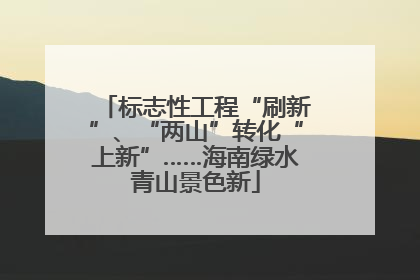 标志性工程“刷新”、“两山”转化“上新”……海南绿水青山景色新