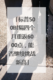 标普500时隔四个月重返6000点，能否继续挑战新高