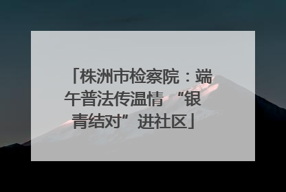 株洲市检察院：端午普法传温情 “银青结对”进社区