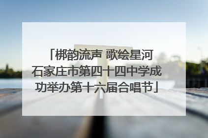 梆韵流声 歌绘星河 石家庄市第四十四中学成功举办第十六届合唱节