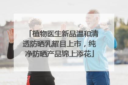 植物医生新品温和清透防晒乳耀目上市，纯净防晒产品锦上添花