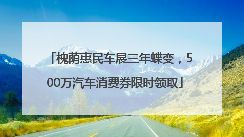槐荫惠民车展三年蝶变，500万汽车消费券限时领取