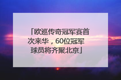 欧巡传奇冠军赛首次来华，60位冠军球员将齐聚北京