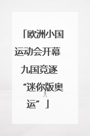 欧洲小国运动会开幕 九国竞逐“迷你版奥运”