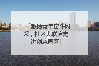 激扬青年奋斗风采，社区大联演走进创意园区
