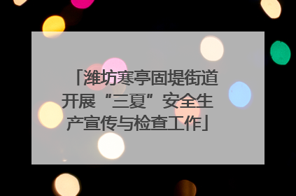 潍坊寒亭固堤街道开展“三夏”安全生产宣传与检查工作