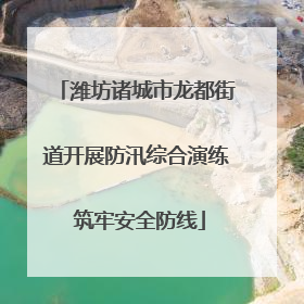潍坊诸城市龙都街道开展防汛综合演练 筑牢安全防线