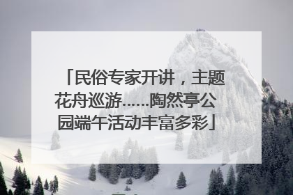 民俗专家开讲，主题花舟巡游……陶然亭公园端午活动丰富多彩